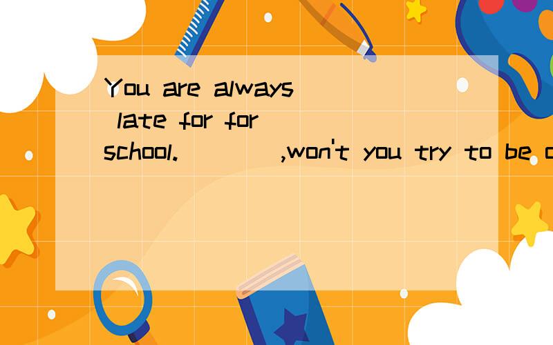 You are always late for for school.____,won't you try to be on time.添什么短语