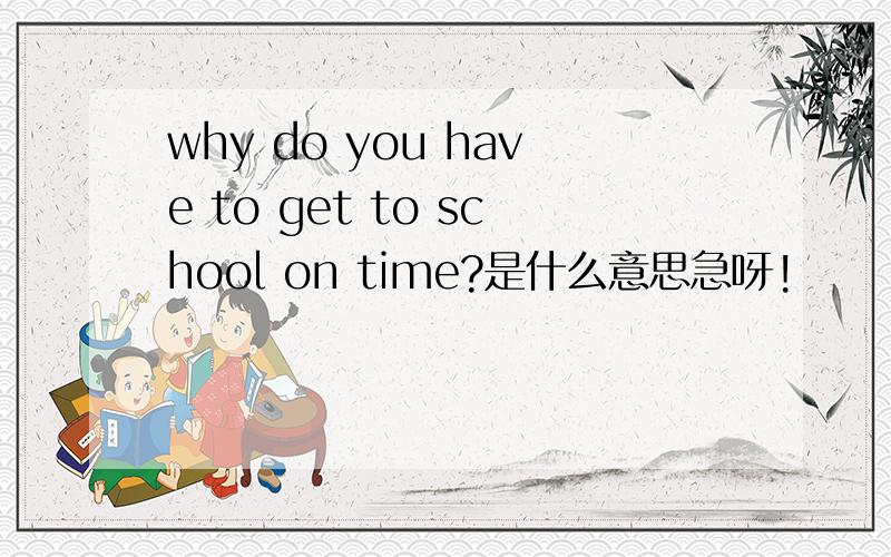 why do you have to get to school on time?是什么意思急呀!