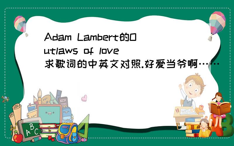 Adam Lambert的Outlaws of love求歌词的中英文对照.好爱当爷啊……