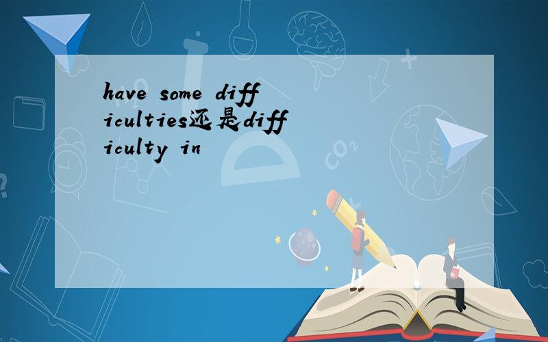 have some difficulties还是difficulty in