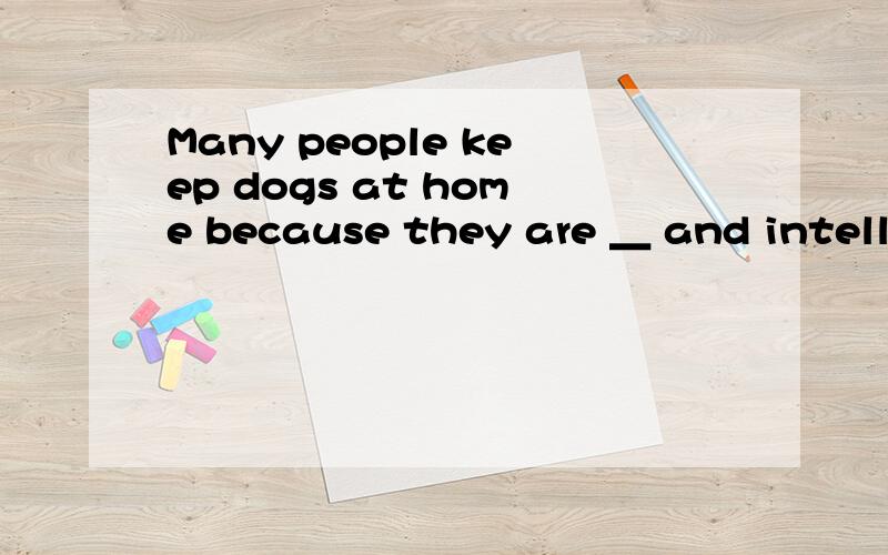 Many people keep dogs at home because they are ＿ and intelligent.