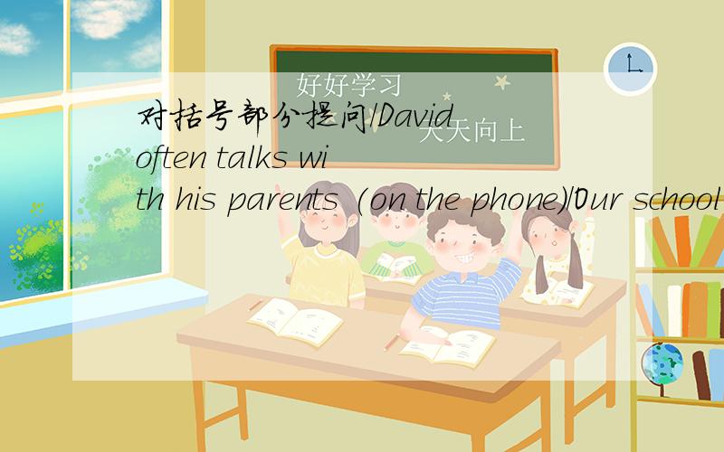 对括号部分提问/David often talks with his parents (on the phone)/Our school starts (at 8:30).