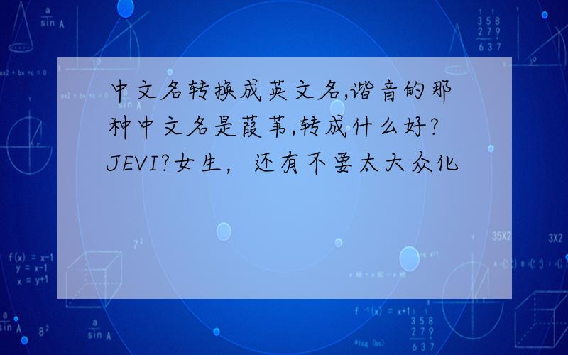 中文名转换成英文名,谐音的那种中文名是葭苇,转成什么好?JEVI?女生，还有不要太大众化