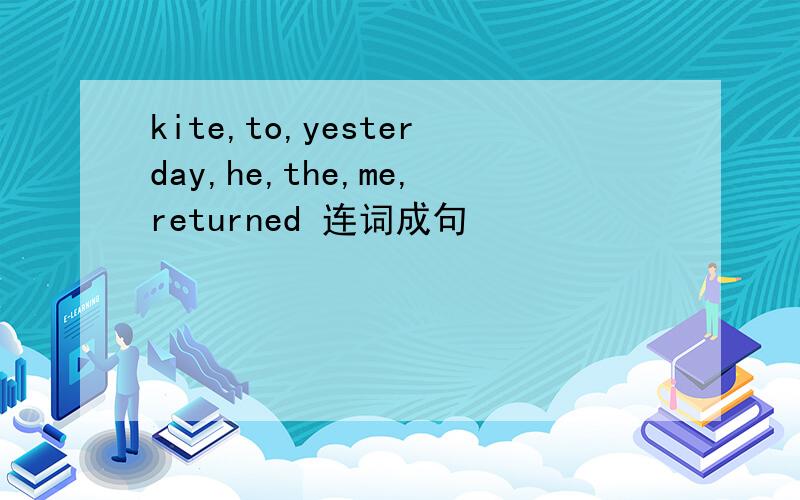 kite,to,yesterday,he,the,me,returned 连词成句