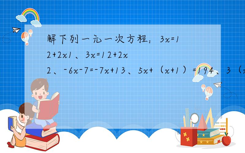解下列一元一次方程：3x=12+2x1、3x=12+2x2、-6x-7=-7x+13、5x+（x+1）=194、3（x-7）+5（x-4）=155、2分之1（2分之1x-1）-1=16、2分之1[x-2分之1（x-1）]=3分之2（x-1）7、4分之x-2-6分之2x-1=18、0.2分之x+4-0.5分之