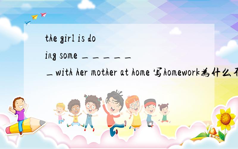 the girl is doing some ______with her mother at home 写homework为什么不对 而要填works
