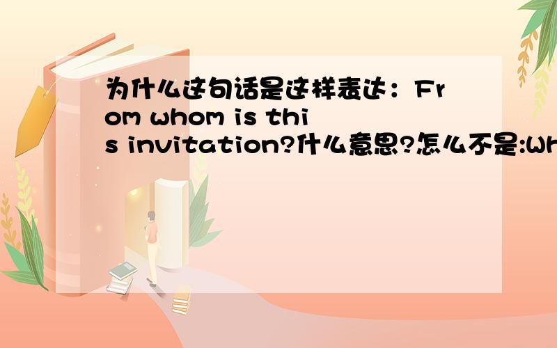 为什么这句话是这样表达：From whom is this invitation?什么意思?怎么不是:Whom is this invitation from?