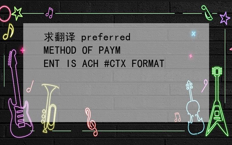 求翻译 preferred METHOD OF PAYMENT IS ACH #CTX FORMAT
