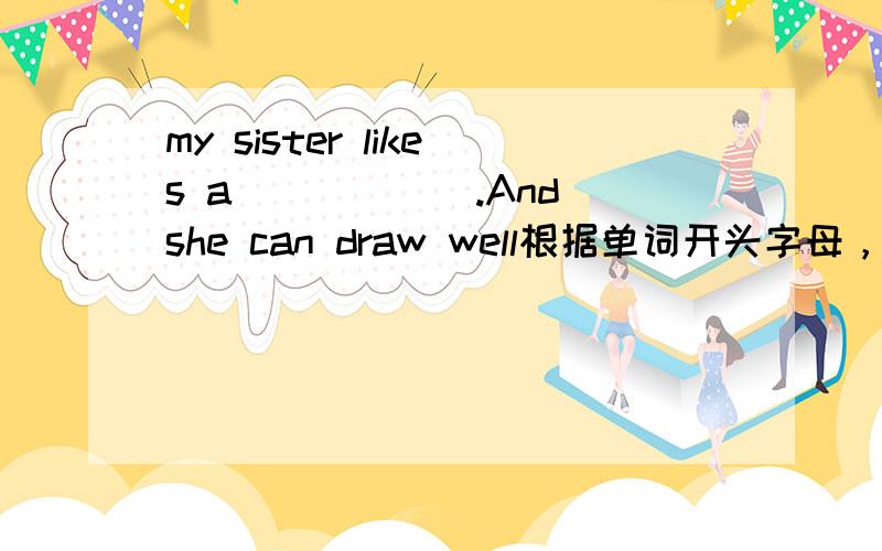 my sister likes a______.And she can draw well根据单词开头字母，写出单词的完全形式