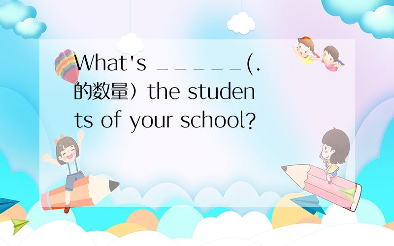 What's _____(.的数量）the students of your school?