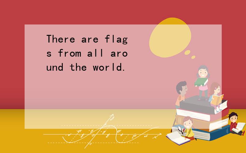 There are flags from all around the world.