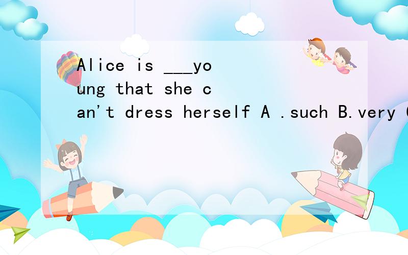 Alice is ___young that she can't dress herself A .such B.very C.so D.quite