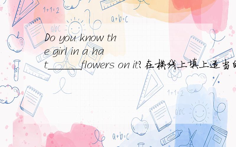 Do you know the girl in a hat______flowers on it?在横线上填上适当的介词