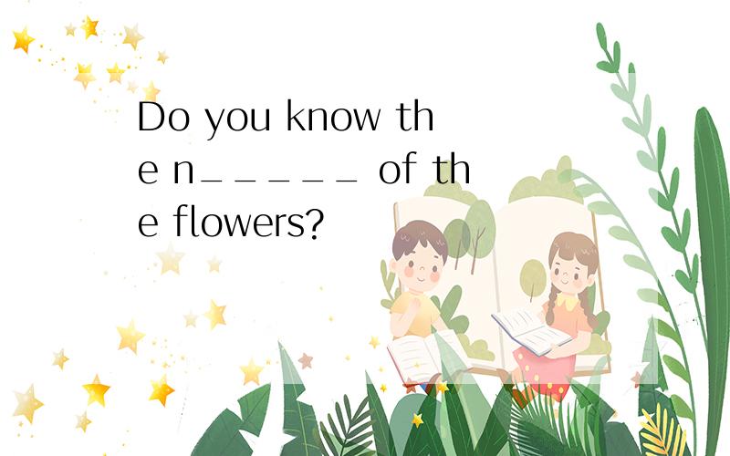 Do you know the n_____ of the flowers?