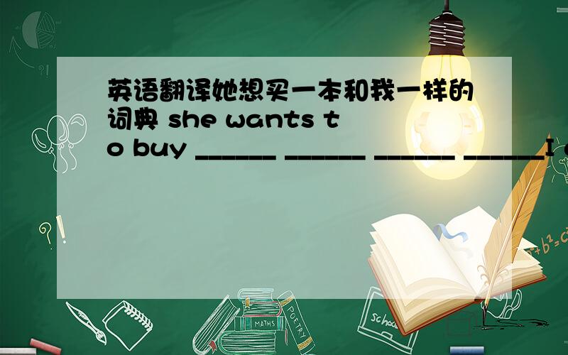 英语翻译她想买一本和我一样的词典 she wants to buy ______ ______ ______ ______I did．