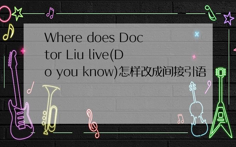 Where does Doctor Liu live(Do you know)怎样改成间接引语