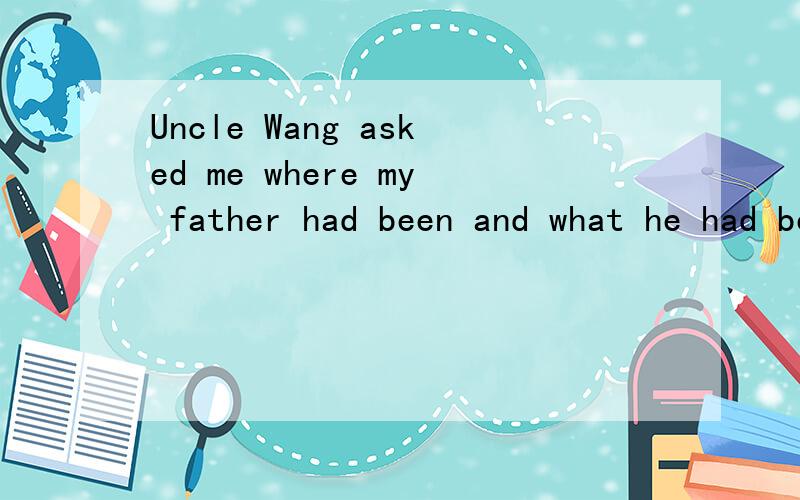 Uncle Wang asked me where my father had been and what he had been doing all those days改为直接引语
