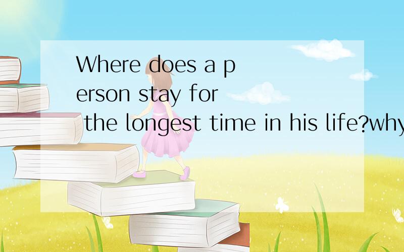 Where does a person stay for the longest time in his life?why?