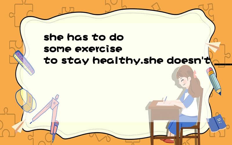 she has to do some exercise to stay healthy.she doesn't ____ to do _____ exercise to stay healthy.否定句我填的是have 和any 但为什么答案却是have 和 some.不是some 用于肯定句中?any 由于否定句中?