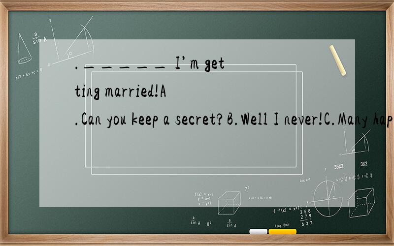 ._____ I’m getting married!A.Can you keep a secret?B.Well I never!C.Many happy returns.选哪个 要分析