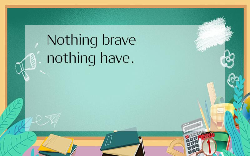 Nothing brave nothing have.