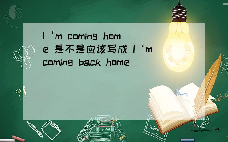 I‘m coming home 是不是应该写成 I‘m coming back home