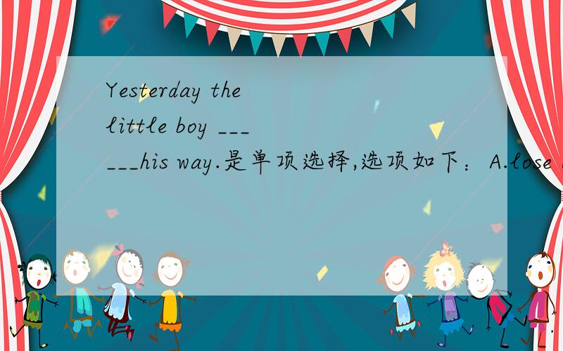 Yesterday the little boy ______his way.是单项选择,选项如下：A.lose B.loses C.lost D.losing