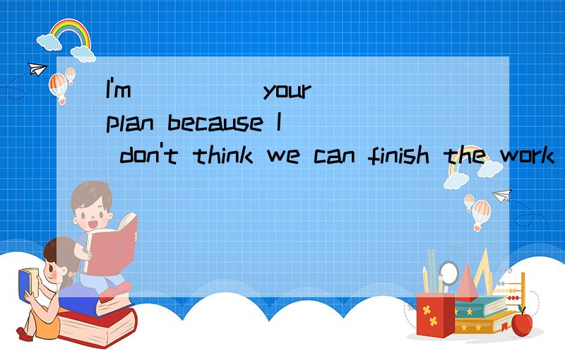 I'm ____ your plan because I don't think we can finish the work in two hours.是填against还是disagree?