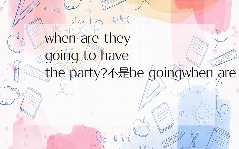when are they going to have the party?不是be goingwhen are they going to have the party?不是be going to be呢