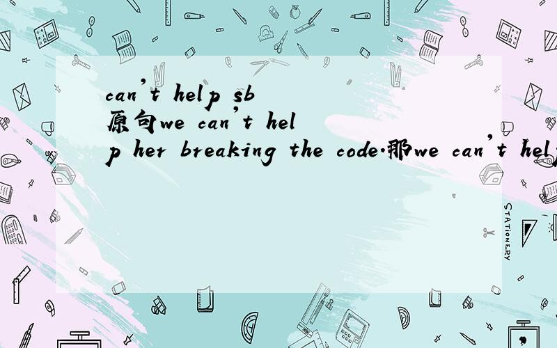 can't help sb 原句we can't help her breaking the code.那we can't help her break the code与上面一句有什么区别？