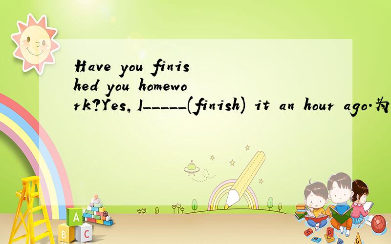 Have you finished you homework?Yes,I_____(finish) it an hour ago.为什么用一般过去式填空而不用现在完成时?