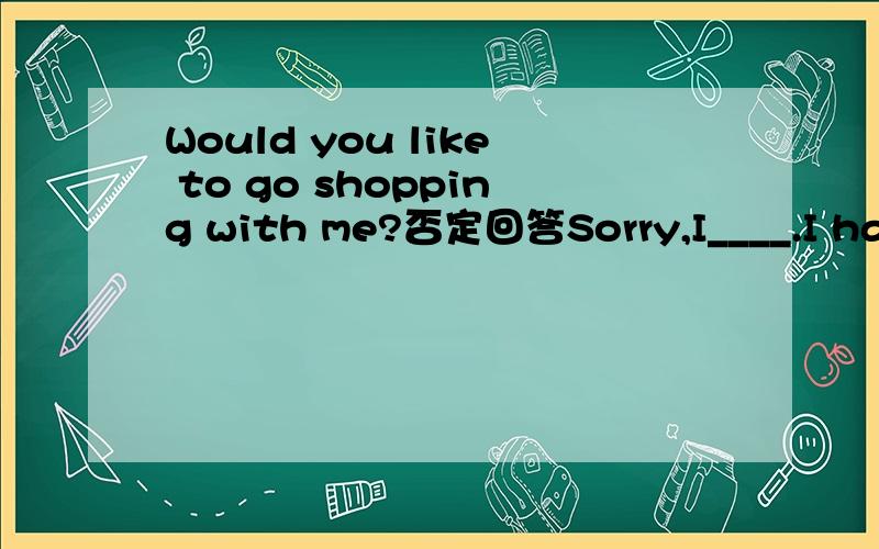 Would you like to go shopping with me?否定回答Sorry,I____.I have to stay at home.A.don't B.won't C can't D.would't选择哪一个.解释下为什么.