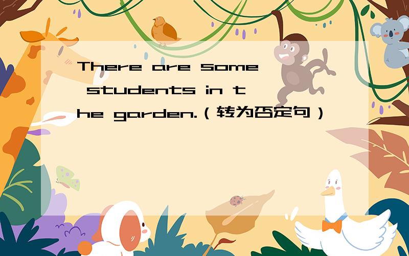 There are some students in the garden.（转为否定句）