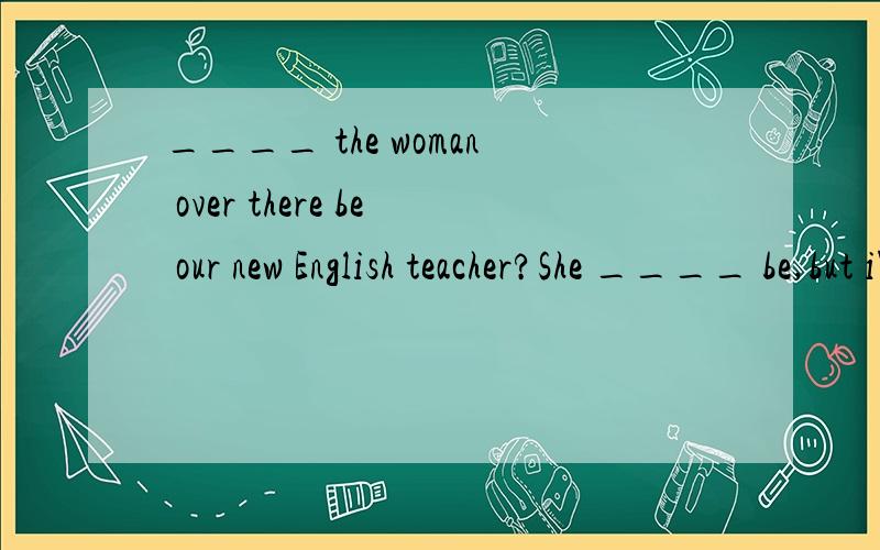 ____ the woman over there be our new English teacher?She ____ be,but i'm not sure.A、May;can't B、Can;can't C、Can;may D、May;mustn't