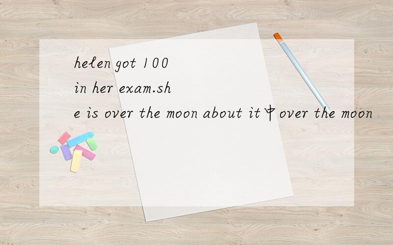 helen got 100 in her exam.she is over the moon about it中over the moon