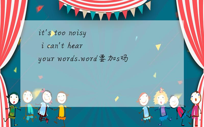 it's too noisy i can't hear your words.word要加s吗