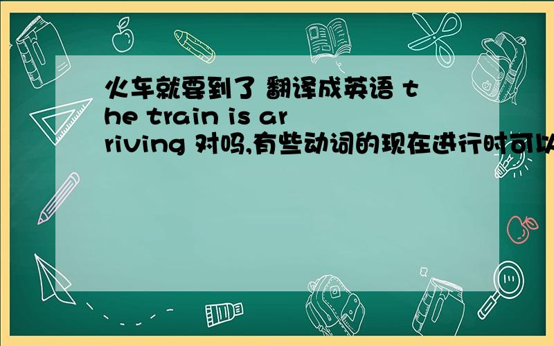 火车就要到了 翻译成英语 the train is arriving 对吗,有些动词的现在进行时可以表示将要发生的动作可书上是  the train is going to arrive.哪一个对?