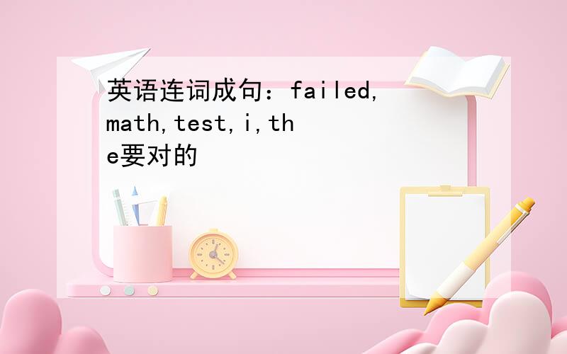 英语连词成句：failed,math,test,i,the要对的