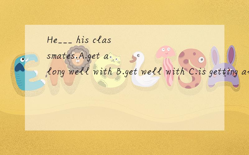 He___ his classmates.A.get along well with B.get well with C.is getting along well withD.is get well with