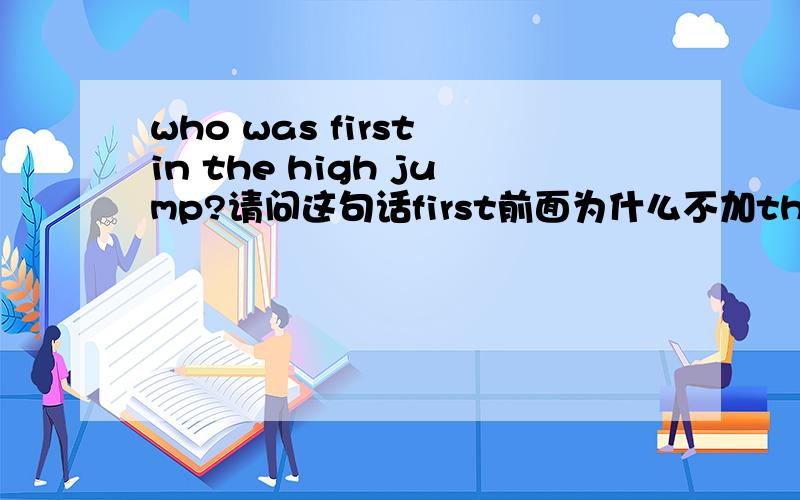 who was first in the high jump?请问这句话first前面为什么不加the first表示第一的时候不是应该加the吗?