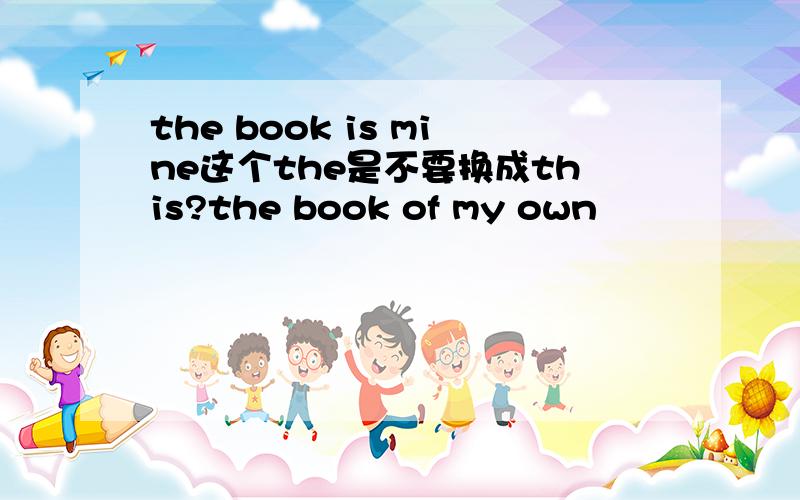 the book is mine这个the是不要换成this?the book of my own