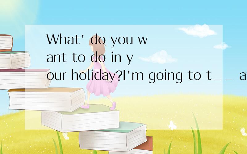 What' do you want to do in your holiday?I'm going to t__ a lot.应该添什么?