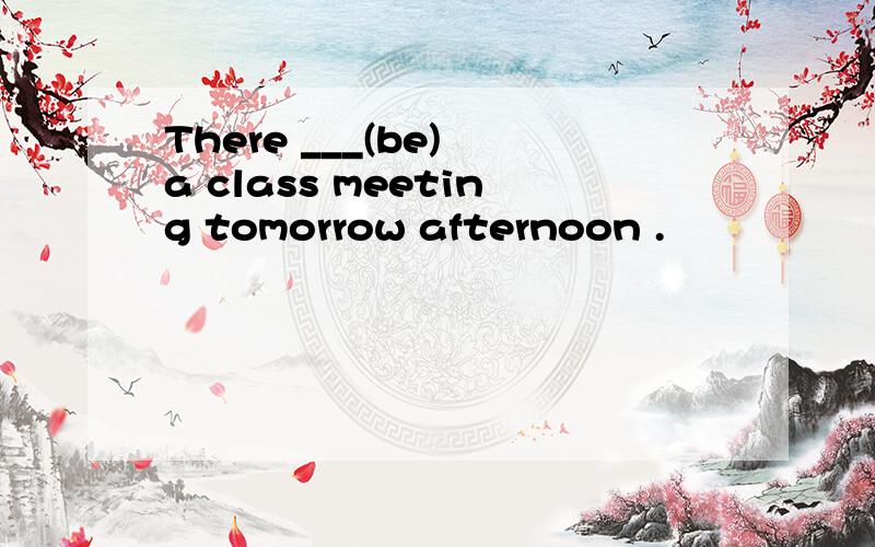 There ___(be) a class meeting tomorrow afternoon .