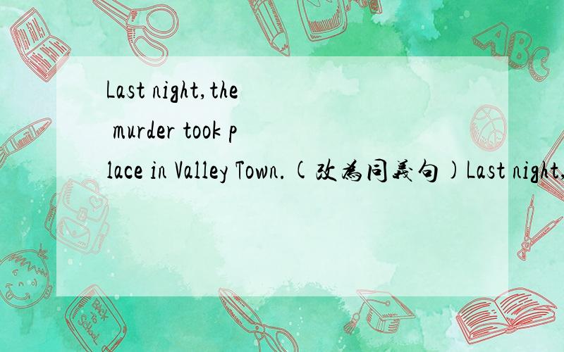 Last night,the murder took place in Valley Town.(改为同义句)Last night,________ ________a murder in Valley Town.