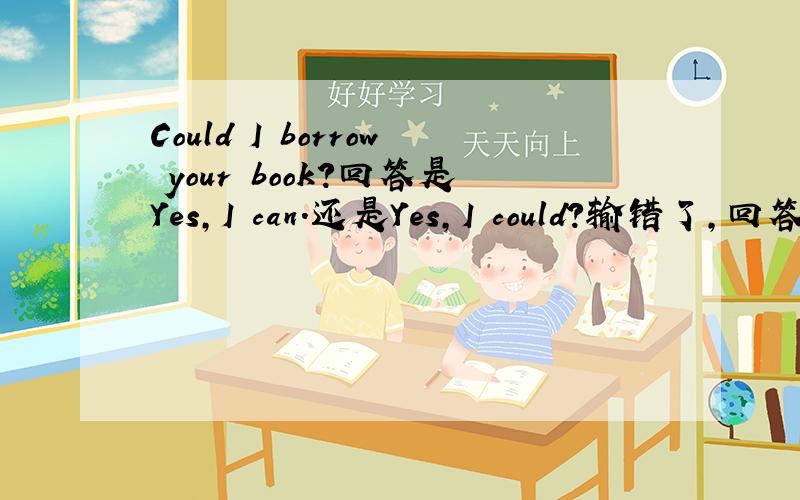 Could I borrow your book?回答是Yes,I can.还是Yes,I could?输错了，回答是Yes,you can.还是Yes,you could?