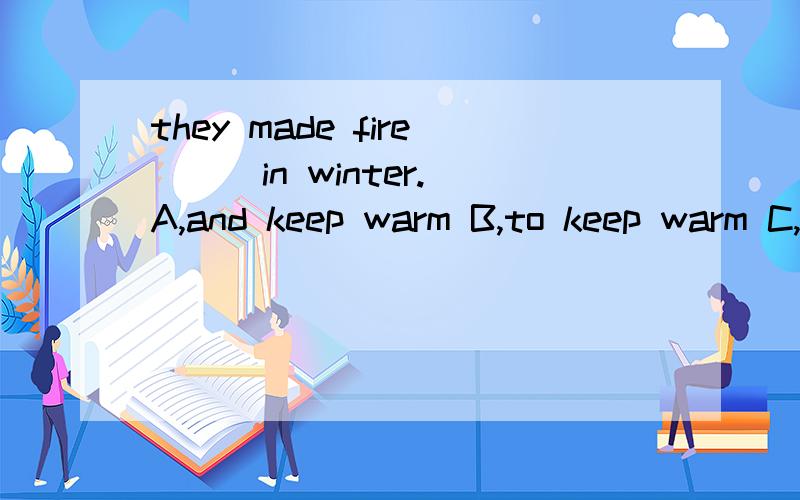 they made fire ( )in winter.A,and keep warm B,to keep warm C,kept warm