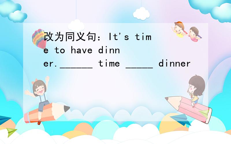 改为同义句：It's time to have dinner.______ time _____ dinner