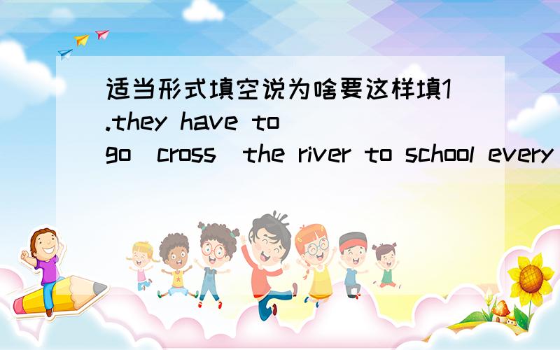 适当形式填空说为啥要这样填1.they have to go(cross)the river to school every day2.are you afraid(speak)in front of many people3.the(village)want to have a bridge.4.it's not easy for many students in s village（get)to school5.i'm (true)so