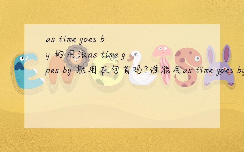 as time goes by 的用法as time goes by 能用在句首吗?谁能用as time goes by 造句句子啊,要没有语法错误的,