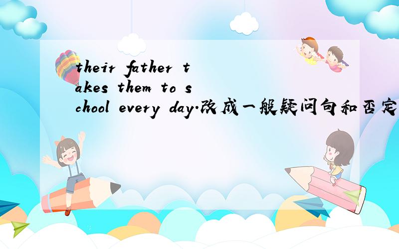 their father takes them to school every day.改成一般疑问句和否定句